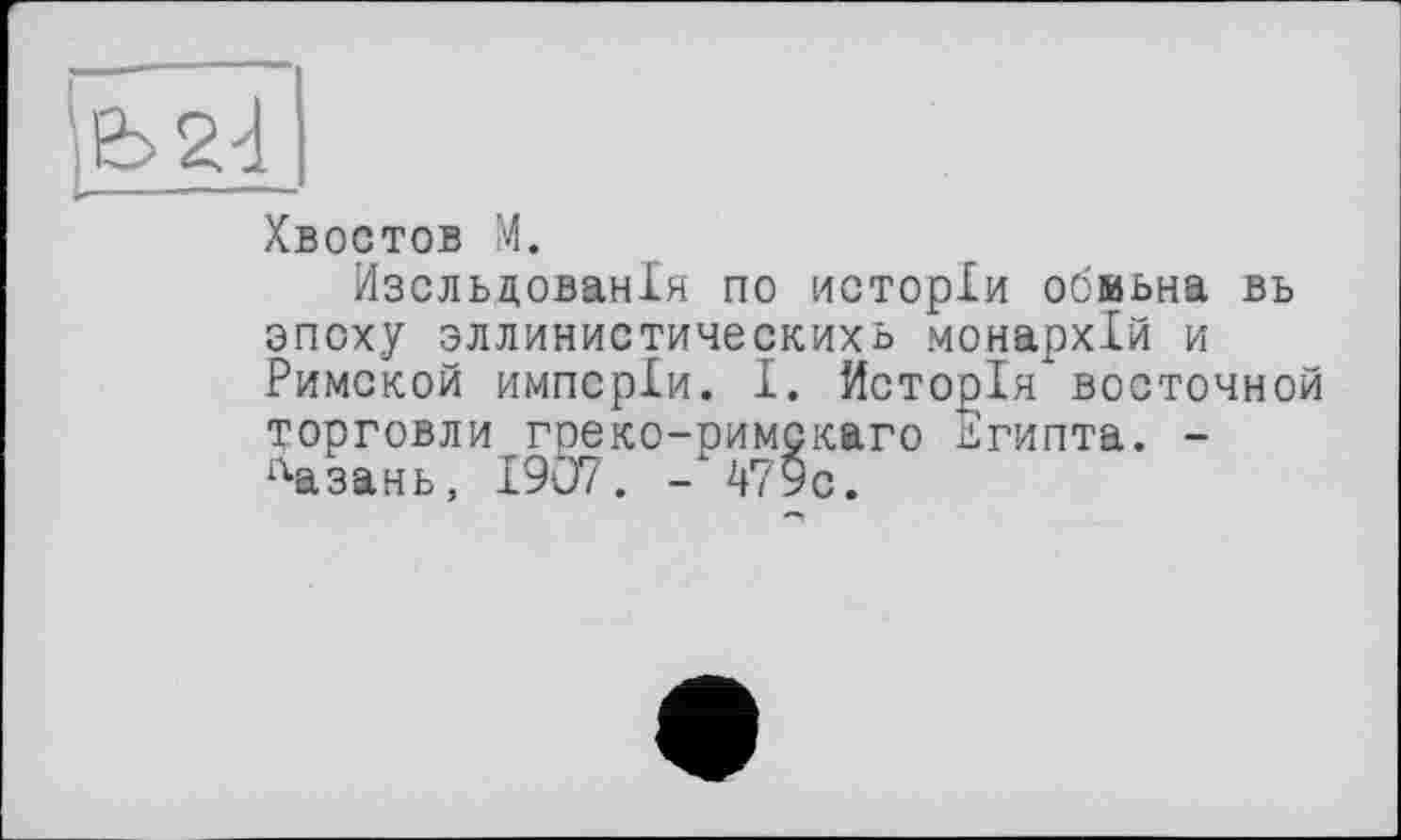 ﻿/Хвостов M.
Изсльдованія по исторіи обвьна вь эпоху эллинистическихь монархій и Римской импсріи. І. Исторія восточной торговли греко-римскаго Египта. -дазань, I9Ö7. - 479с.